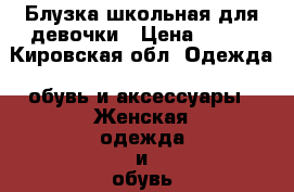 Блузка школьная для девочки › Цена ­ 400 - Кировская обл. Одежда, обувь и аксессуары » Женская одежда и обувь   